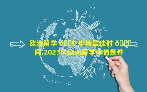 欧洲留学 🐶 申请最佳时 🐟 间,2023年欧洲留学申请条件